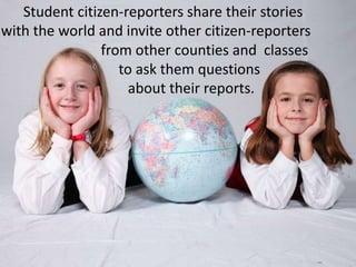     Student citizen-reporters share their stories with the world and invite other citizen-reporters  from other counties and  classes to ask them questions about their reports.