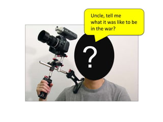 Uncle, tell mewhat it was like to be in the war??