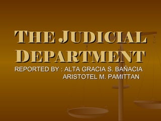 TTHEHE JJUDICIALUDICIAL
DDEPARTMENTEPARTMENT
REPORTED BY : ALTA GRACIA S. BAÑACIAREPORTED BY : ALTA GRACIA S. BAÑACIA
ARISTOTEL M. PAMITTANARISTOTEL M. PAMITTAN
 