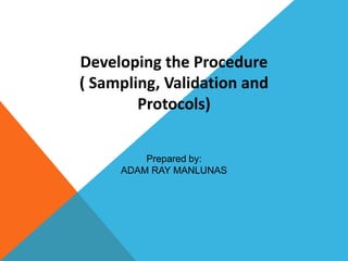 Developing the Procedure
( Sampling, Validation and
Protocols)
Prepared by:
ADAM RAY MANLUNAS
 