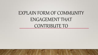 EXPLAIN FORM OF COMMUNITY
ENGAGEMENT THAT
CONTRIBUTE TO
 
