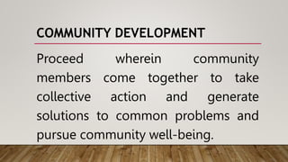 COMMUNITY DEVELOPMENT
Proceed wherein community
members come together to take
collective action and generate
solutions to common problems and
pursue community well-being.
 