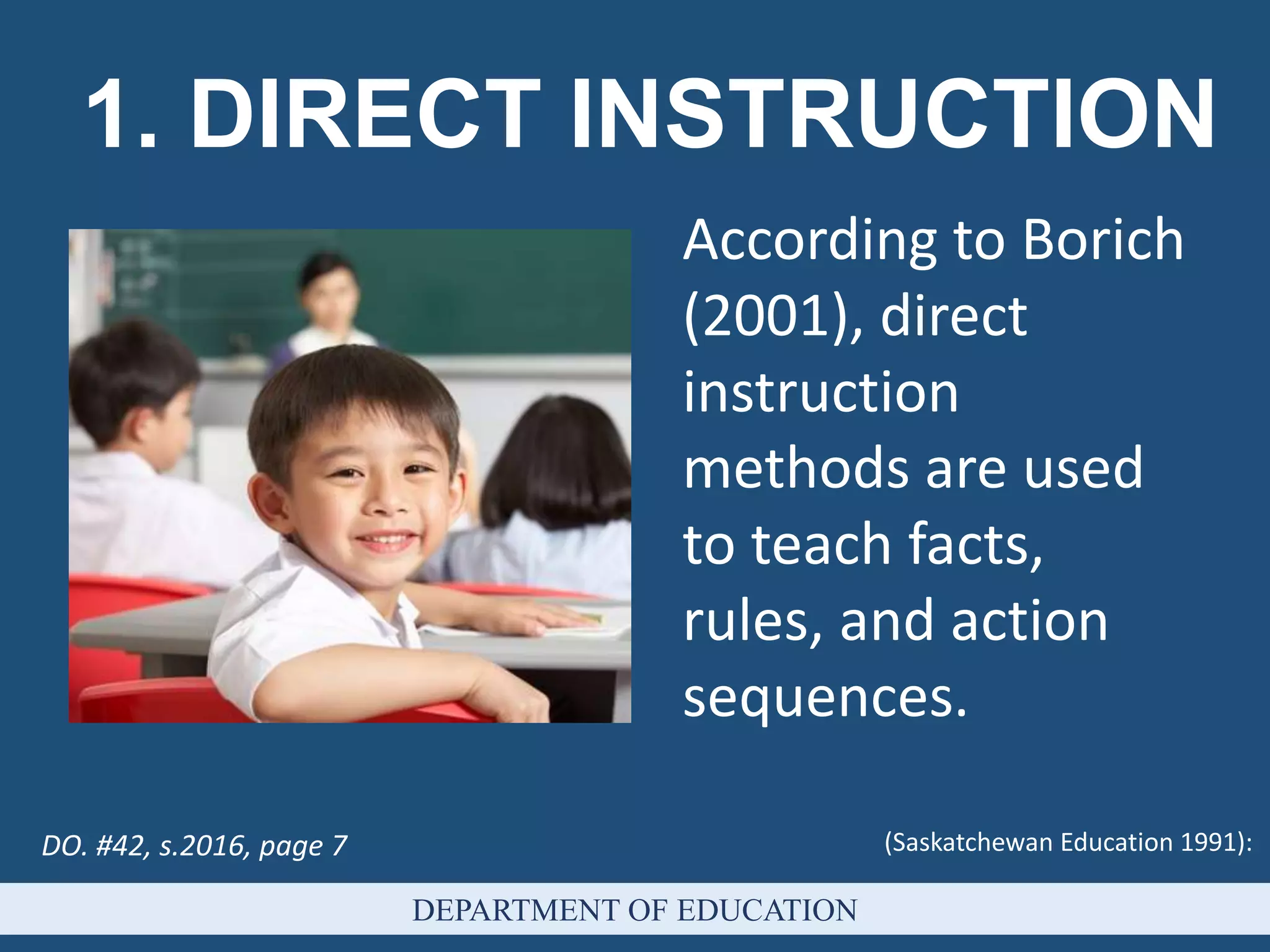 (Saskatchewan Education 1991):
1. DIRECT INSTRUCTION
DEPARTMENT OF EDUCATION
According to Borich
(2001), direct
instruction
methods are used
to teach facts,
rules, and action
sequences.
DO. #42, s.2016, page 7
 
