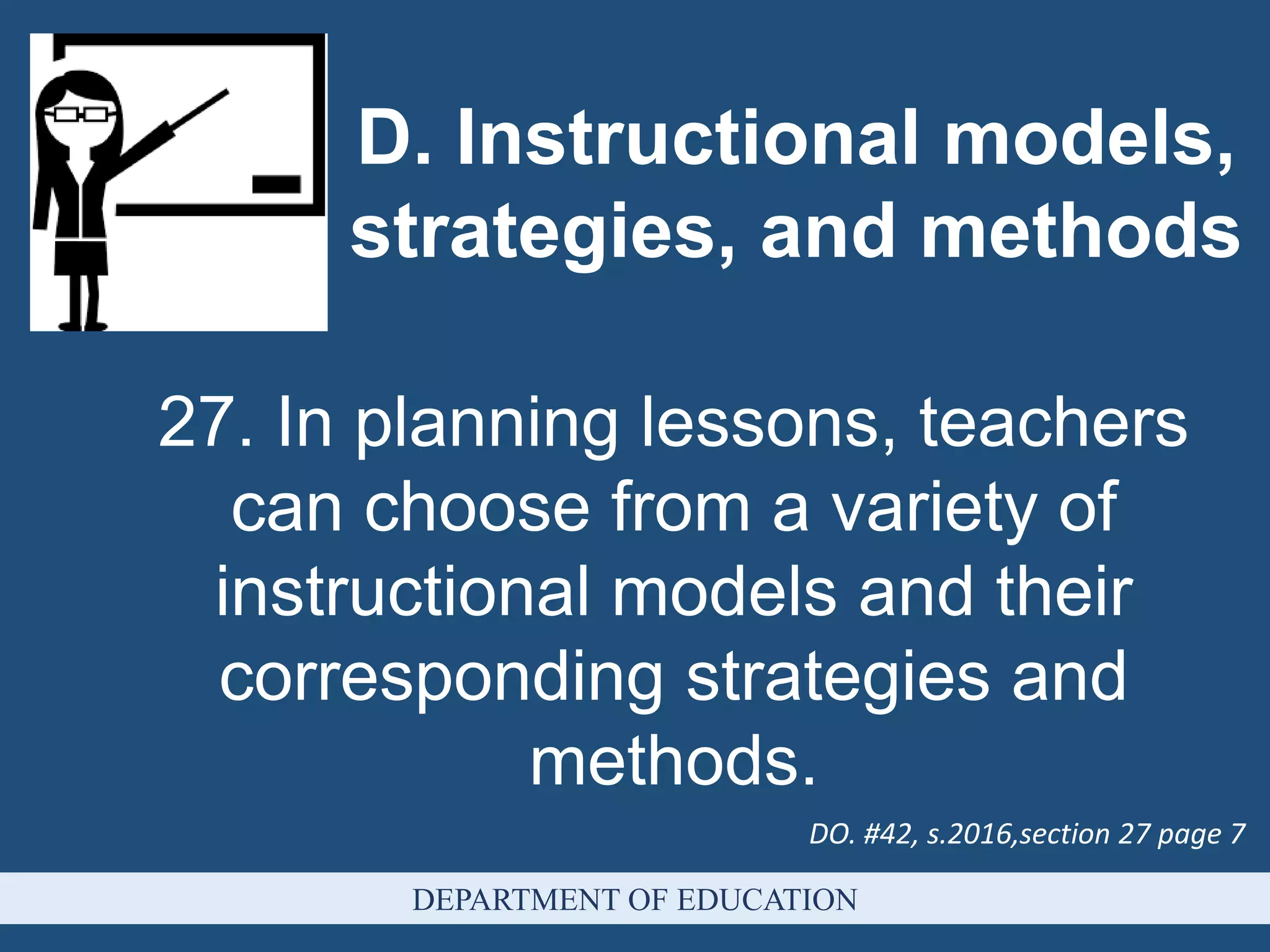 27. In planning lessons, teachers
can choose from a variety of
instructional models and their
corresponding strategies and
methods.
D. Instructional models,
strategies, and methods
DO. #42, s.2016,section 27 page 7
DEPARTMENT OF EDUCATION
 
