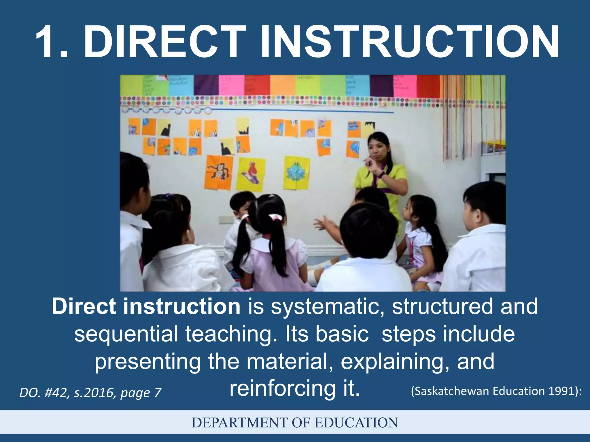 (Saskatchewan Education 1991):
1. DIRECT INSTRUCTION
DEPARTMENT OF EDUCATION
Direct instruction is systematic, structured and
sequential teaching. Its basic steps include
presenting the material, explaining, and
reinforcing it.DO. #42, s.2016, page 7
 