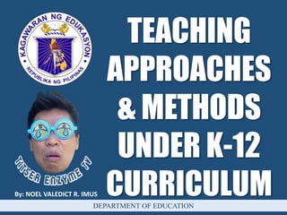 TEACHING
APPROACHES
& METHODS
UNDER K-12
CURRICULUMBy: NOEL VALEDICT R. IMUS
DEPARTMENT OF EDUCATION
 