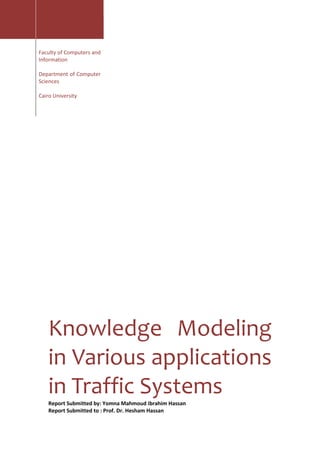 2014
Faculty of Computers and
Information
Department of Computer
Sciences
Cairo University
Knowledge Modeling
in Various applications
in Traffic Systems
Report Submitted by: Yomna Mahmoud Ibrahim Hassan
Report Submitted to : Prof. Dr. Hesham Hassan
 