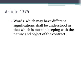 Article 1375
• Words which may have different
significations shall be understood in
that which is most in keeping with the
nature and object of the contract.

 