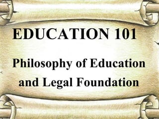 EDUCATION 101 
Philosophy of Education 
and Legal Foundation 
 