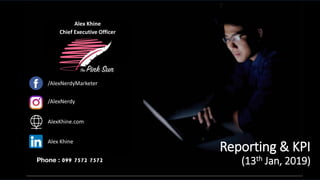 099 7572 7572
Chief Executive Officer
Alex Khine
/AlexNerdyMarketer
/AlexNerdy
AlexKhine.com
Alex Khine
Reporting & KPI
(13th Jan, 2019)
 
