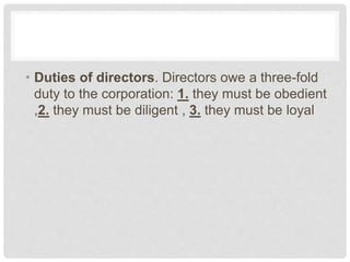 • Duties of directors. Directors owe a three-fold
duty to the corporation: 1. they must be obedient
,2. they must be diligent , 3. they must be loyal
 