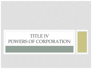 TITLE IV
POWERS OF CORPORATION
 