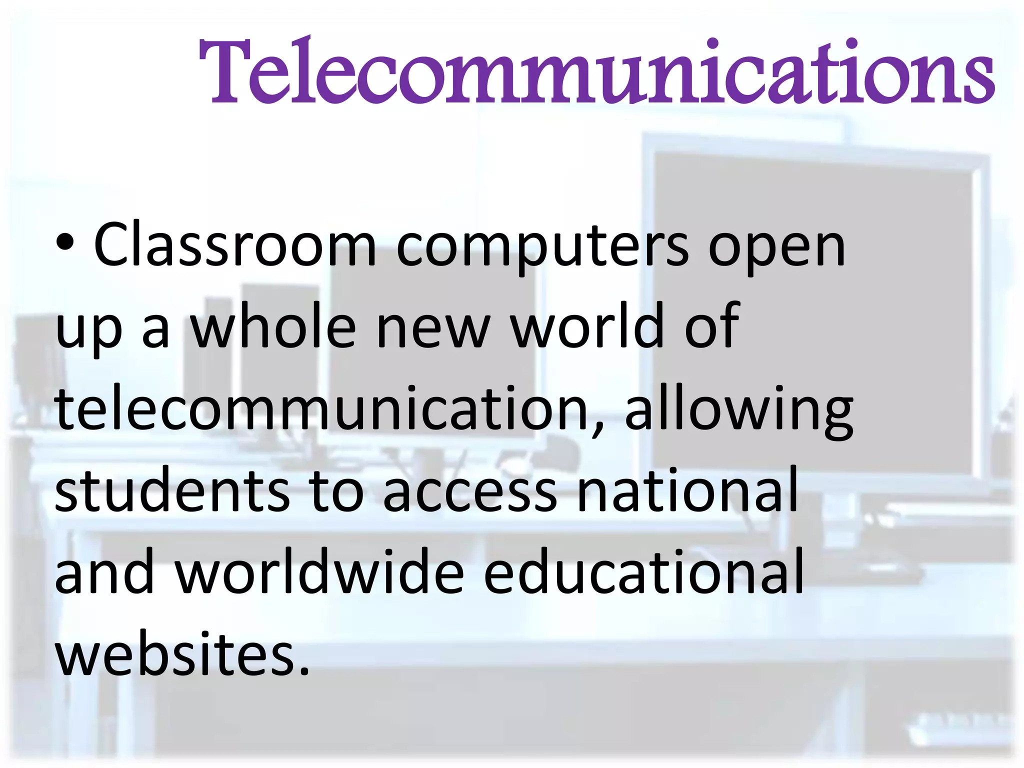 Telecommunications
• Classroom computers open
up a whole new world of
telecommunication, allowing
students to access national
and worldwide educational
websites.

 