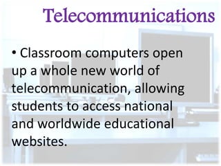 Telecommunications
• Classroom computers open
up a whole new world of
telecommunication, allowing
students to access national
and worldwide educational
websites.

 