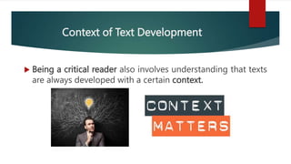Context of Text Development
 Being a critical reader also involves understanding that texts
are always developed with a certain context.
 