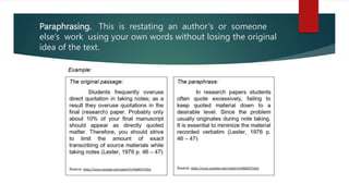 Paraphrasing. This is restating an author’s or someone
else’s work using your own words without losing the original
idea of the text.
 