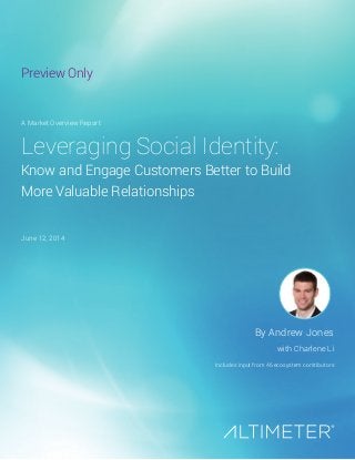 Leveraging Social Identity:
Know and Engage Customers Better to Build
More Valuable Relationships
By Andrew Jones
with Charlene Li
Includes input from 46 ecosystem contributors
A Market Overview Report
June 12, 2014
Preview Only
 