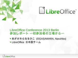 LibreOffice Conference 2013 Berlin
参加レポート 〜初参加者の立場から〜
 おがさわらなるひこ (OGASAWARA, Naruhiko)
 LibreOffice 日本語チーム
 