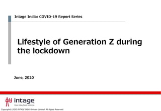Copyright© 2020 INTAGE INDIA Private Limited All Rights Reserved.
Lifestyle of Generation Z during
the lockdown
Intage India: COVID-19 Report Series
June, 2020
 