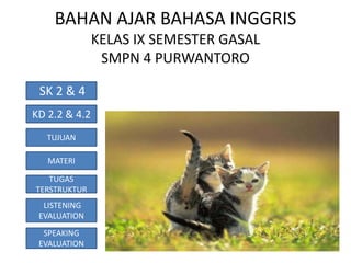 BAHAN AJAR BAHASA INGGRIS
               KELAS IX SEMESTER GASAL
                SMPN 4 PURWANTORO

 SK 2 & 4
KD 2.2 & 4.2
   TUJUAN

   MATERI

   TUGAS
TERSTRUKTUR
  LISTENING
 EVALUATION
  SPEAKING
 EVALUATION
 