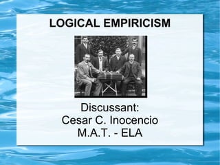 LOGICAL EMPIRICISM 
Discussant: 
Cesar C. Inocencio 
M.A.T. - ELA 
 