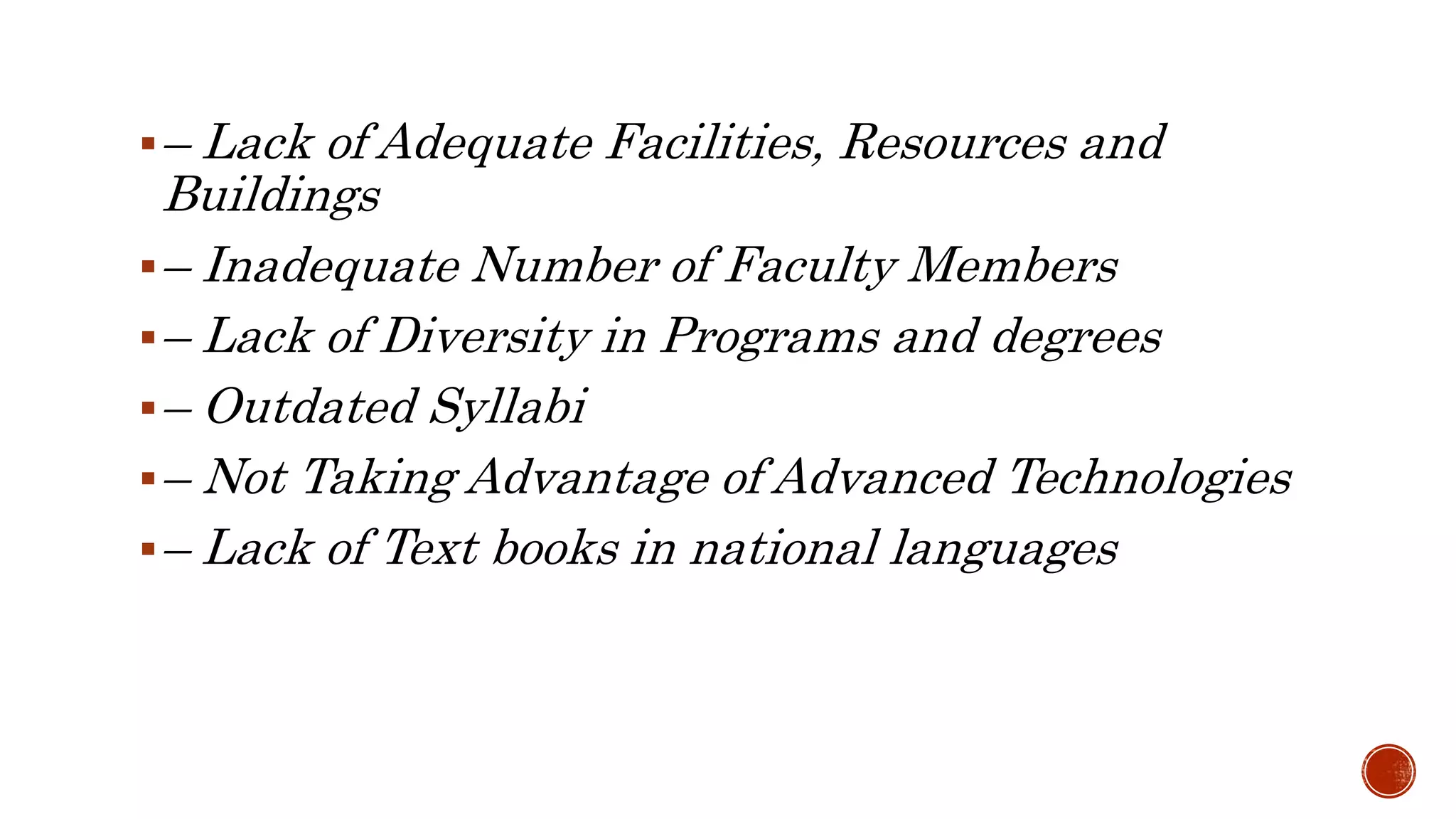 – Lack of Adequate Facilities, Resources and
Buildings
– Inadequate Number of Faculty Members
– Lack of Diversity in Programs and degrees
– Outdated Syllabi
– Not Taking Advantage of Advanced Technologies
– Lack of Text books in national languages
 