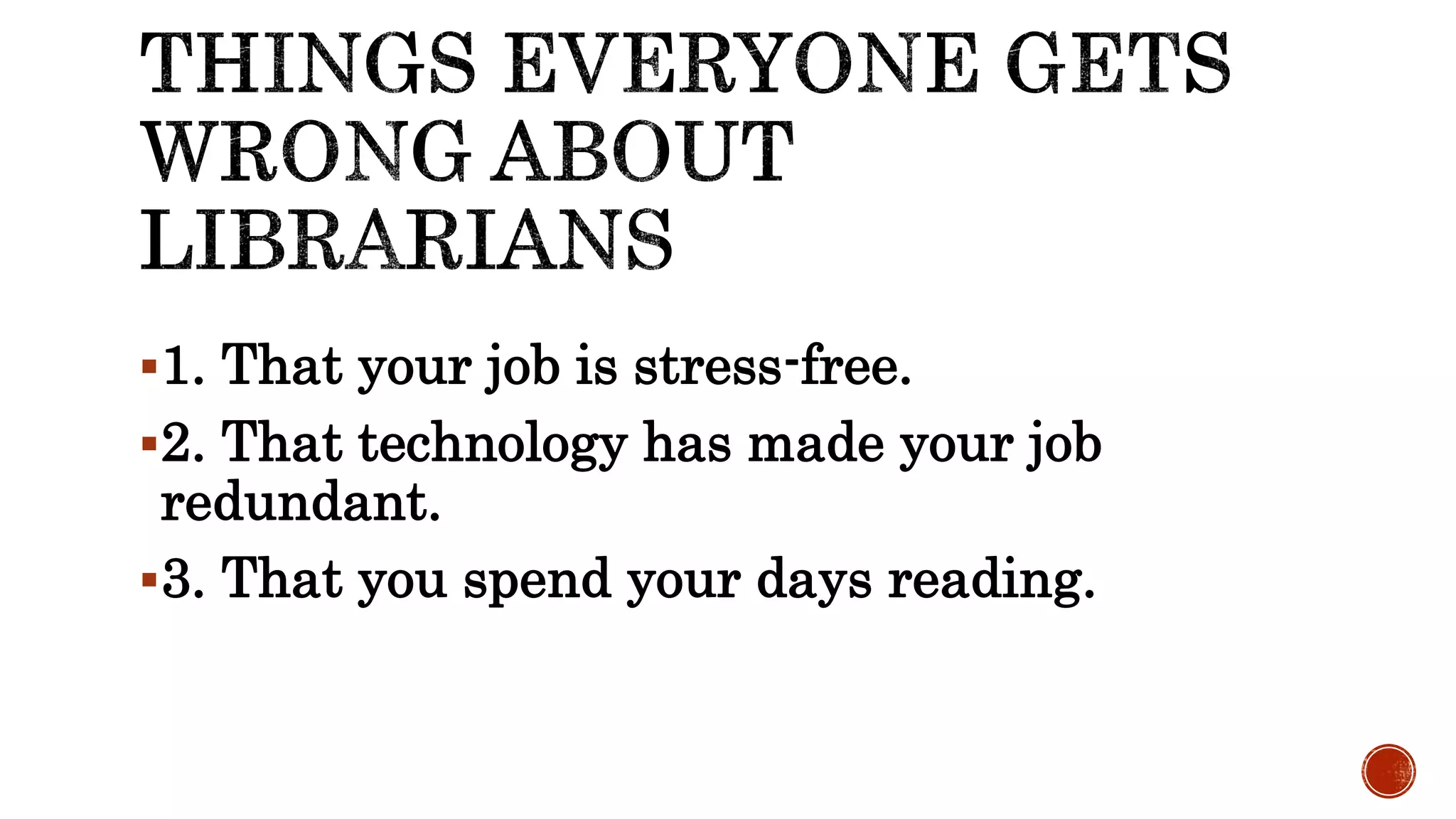 1. That your job is stress-free.
2. That technology has made your job
redundant.
3. That you spend your days reading.
 
