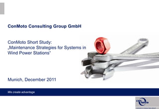 ConMoto Consulting Group GmbH


ConMoto Short Study:
„Maintenance Strategies for Systems in
Wind Power Stations“




Munich, December 2011

We create advantage
 