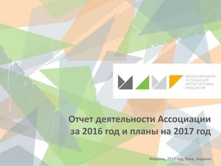 Отчет деятельности Ассоциации
за 2016 год и планы на 2017 год
Февраль, 2017 год, Киев, Украина
 