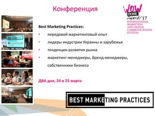 Конференция
Best Marketing Practices:
• передовой маркетинговый опыт
• лидеры индустрии Украины и зарубежья
• тенденции развития рынка
• маркетинг-менеджеры, бренд-менеджеры,
собственники бизнеса
ДВА дня, 24 и 25 марта
 