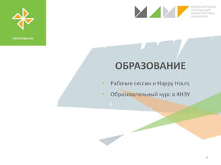ОБРАЗОВАНИЕ
4
• Рабочие сессии и Happy Hours
• Образовательный курс в КНЭУ
 