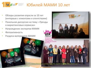 Юбилей МАМИ 10 лет
• Обзоры развития отрасли за 10 лет
(интервью с клиентами и агентствами)
• Панельная дискуссия на тему: «Тренды
в маркетинговых сервисах»
• Награждение экспертов МАМИ
• Фотоактивность
• Раздача материалов МАМИ
5
http://mami.org.ua/news/mami-news/MAMI-vruchila-nagradi-vedushhim-jekspertam-na-
prazdnovanii-1-letnego-jubileja
 
