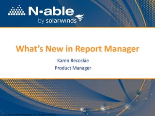 What’s New in Report Manager
Karen Recoskie
Product Manager
© 2014 N-able Technologies, Inc. All rights reserved.
 