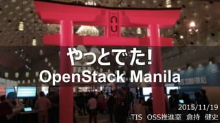 やっとでた!
OpenStack Manila
2015/11/19
TIS OSS推進室 倉持 健史
 