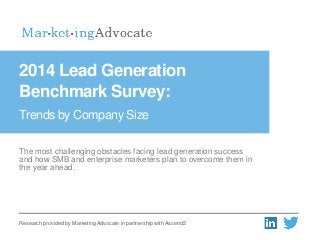 The most challenging obstacles facing lead generation success
and how SMB and enterprise marketers plan to overcome them in
the year ahead.
2014 Lead Generation
Benchmark Survey:
Trends by Company Size
Research provided by Marketing Advocate in partnership with Ascend2
 
