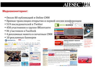  




       Медиамониторинг:

        • Около	
  80	
  публикаций	
  в	
  Online	
  СМИ	
  
        • Прямая	
  трансляция	
  открытия	
  и	
  первой	
  сессии	
  конференции	
  
        • 519	
  последователей	
  в	
  Twitter	
  
        • 450	
  участников	
  в	
  группе	
  ВКонтакте	
  
        • 86 участников в Facebook	
  
        • 4	
  рекламных	
  макета	
  в	
  печатных	
  СМИ	
  
        • 10	
  рекламных	
  баннеров	
  
 