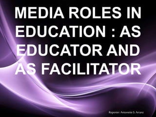 Page 1
MEDIA ROLES IN
EDUCATION : AS
EDUCATOR AND
AS FACILITATOR
Reporter: AntonetteS. Arranz
 