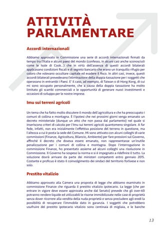 ATTIVITÀ
PARLAMENTARE
Accordi internazionali
Abbiamo approvato in Commissione una serie di accordi internazionali ﬁrmati da
tempo tra l’Italia e alcuni paesi del mondo (confesso, in alcuni casi anche sconosciuti
come le Isole di Cook...) che in virtù dell’assenza di questi accordi bilaterali
applicavano condizioni ﬁscali e di segreto bancario che erano un tranquillo rifugio per
coloro che volevano occultare capitale ed evadere il ﬁsco. In altri casi, invece, questi
accordi bilaterali prevedevano l’eliminazione della doppia tassazione per i soggetti che
operavano in entrambi i Paesi. E’ il caso, ad esempio, di Taiwan o di Hong Kong, di cui
mi sono occupato personalmente, che a causa della doppia tassazione ha molto
limitato gli scambi commerciali e le opportunità di generare nuovi investimenti e
occasioni di sviluppo per le nostre imprese.
Imu sui terreni agricoli
Un tema che ha fatto molto discutere il mondo dell'agricoltura e che ha preoccupato i
comuni di collina e montagna. È l'ipotesi che nei prossimi giorni venga emanato un
decreto ministeriale (dunque un atto che non passa dal parlamento) nel quale si
inseriscono criteri di calcolo per l'Imu sui terreni agricoli quantomeno singolare. A far
fede, infatti, non era inizialmente l'eﬀettiva posizione del terreno in questione, ma
l'altezza a cui è posta la sede del Comune. Mi sono attivato con alcuni colleghi di varie
commissioni (Finanze, Agricoltura, Bilancio, Ambiente) per fare pressioni sul Governo,
aﬃnché il decreto che doveva essere emanato, non rappresentasse un'inutile
penalizzazione per i comuni di collina e montagna. Dopo l'interrogazione in
commissione Finanze, ho presentato assieme ad alcuni colleghi una risoluzione in
Commissione. Il Governo ha sospeso la norma e si è impegnato a rideﬁnire il tutto. La
soluzione dovrà arrivare da parte dei ministeri competenti entro gennaio 2015.
Costante e proﬁcuo è stato il coinvolgimento dei sindaci del territorio forlivese e non
solo.
Prestito vitalizio
Abbiamo approvato alla Camera una proposta di legge che abbiamo esaminato in
commissione Finanze che riguarda il prestito vitalizio ipotecario. La legge (che per
entrare in vigore deve essere approvata anche dal Senato) prevede che gli over-60
potranno rendere liquide ed utilizzabili le risorse immobilizzate nelle case di proprietà
senza dover ricorrere alla vendita della nuda proprietà e senza precludere agli eredi la
possibilità di recuperare l’immobile dato in garanzia. I soggetti che potrebbero
usufruire del prestito ipotecario vitalizio sono centinaia di migliaia, e le banche
!13
 