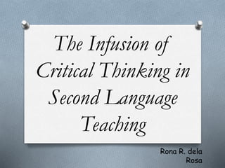 The Infusion of
Critical Thinking in
Second Language
Teaching
Rona R. dela
Rosa
 