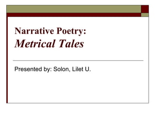 Narrative Poetry:
Metrical Tales
Presented by: Solon, Lilet U.
 
