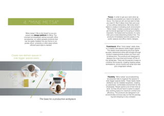 34 35
4. “MINE METSA”
“Mine metsa” (‘Go to the forest’) is our pro-
posed new design platform for Borg. The
concept encompasses various acoustic office
accessories, so called parasite products that
can be easily installed into any home or cor-
porate office, university or other place where
efficient work style is needed.
Create new defined spaces in-
side bigger spaces easily.
The base for a productive workplace.
Focus. In order to get your work done as
efficiently as possible you need to be able to
focus. You have an aim and we want to help
you reach it. But it takes more than just a qui-
et box without distractions. We know what it
takes to create a motivating work environment.
“Mine metsa” creates a poetical and playful,
yet functional approach to focusing on what’s
important. Yet tested and functional, it’s more
than just a noise-absorbing product line. The
products immediately become jewels in the
public spaces and office interior designs.
Foreclosure. What “mine metsa” really does,
is it creates new spaces inside bigger spaces.
The tested noise-absorbing structure fights
acoustic distractions while well thought-through
product measurements protect you from visu-
al distratcions. The products are designed to
dampen the noise level and screen off the of-
fice landscape. There are thousands of ways to
combine the products, creating meeting areas,
workstations, phone booths and what ever else
your imagination allows.
Flexibilty. “Mine metsa” sound-absorbing
accessories help to organize the spaces in-
side bigger spaces better. These ready-made
artefacts can be installed anywhere, creating
a customized, comfortable environment for the
employees. People spend a lot of their time at
work, so they should have to option to adjust
their working space for maximum comfort and
efficiency. The products are designed in an
economically-concious way so that the packag-
ing and shipping is very compact.
 