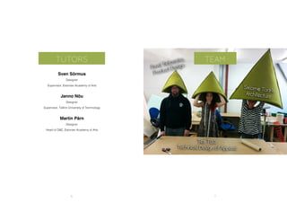 Sven Sõrmus
Designer
Supervisor, Estonian Academy of Arts
Janno Nõu
Designer
Supervisor, Tallinn University of Technology
Martin Pärn
Designer
Head of D&E, Estonian Academy of Arts
TEAMTUTORS
6 7
 