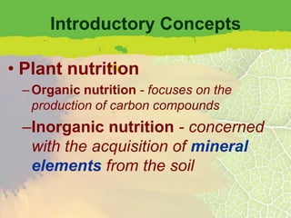 Introductory Concepts

• Plant nutrition
 – Organic nutrition - focuses on the
   production of carbon compounds
 –Inorganic nutrition - concerned
  with the acquisition of mineral
  elements from the soil
 