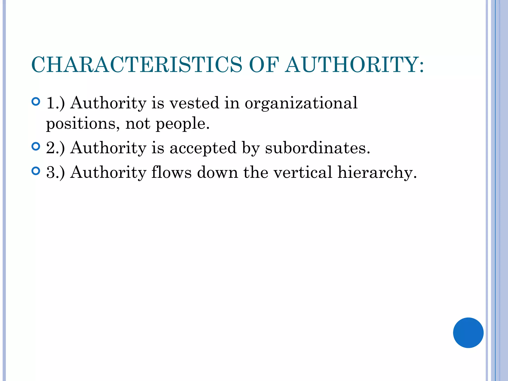 CHARACTERISTICS OF AUTHORITY:
 1.) Authority is vested in organizational
  positions, not people.
 2.) Authority is accepted by subordinates.

 3.) Authority flows down the vertical hierarchy.
 