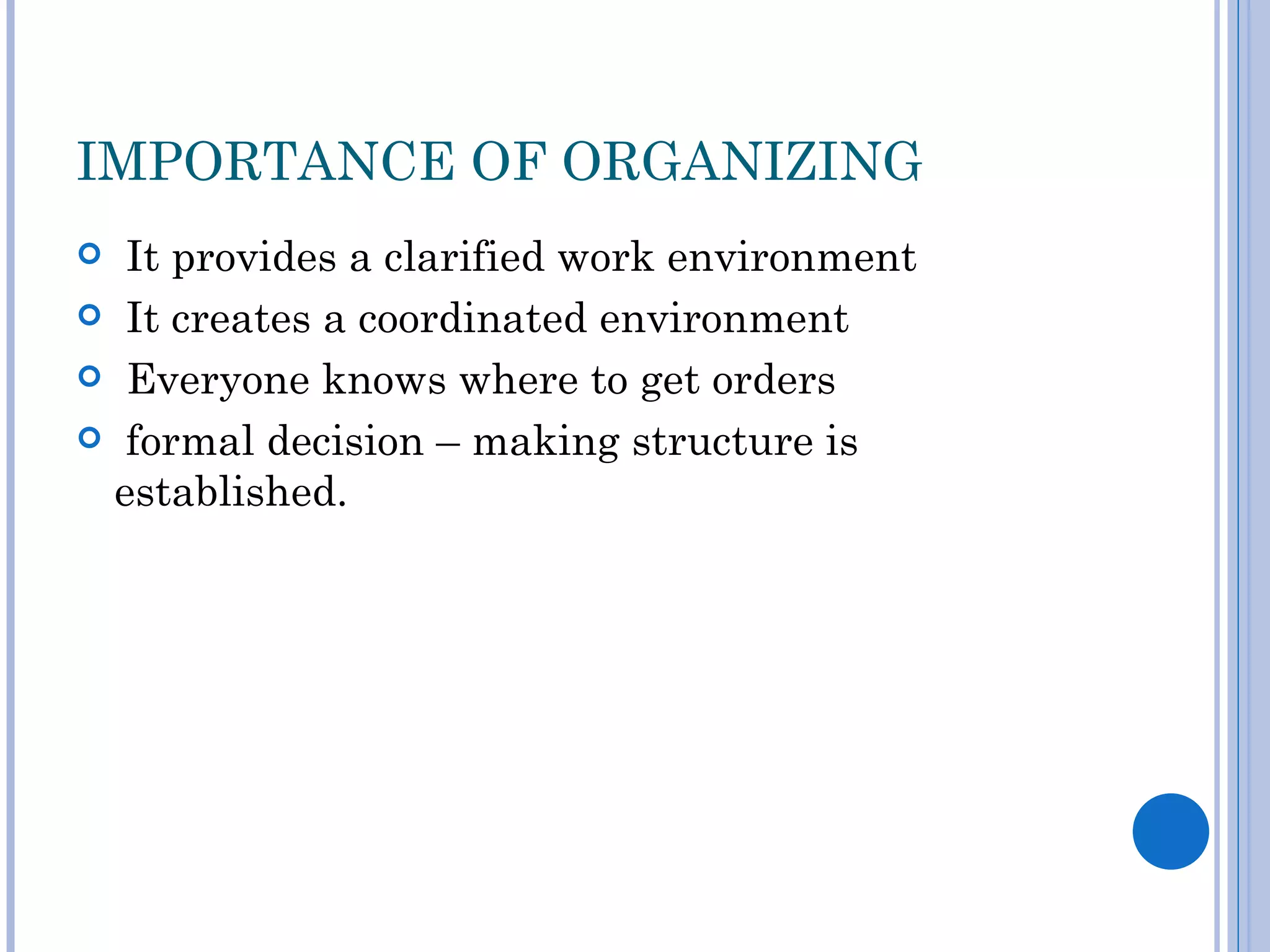 IMPORTANCE OF ORGANIZING
 It provides a clarified work environment
 It creates a coordinated environment

 Everyone knows where to get orders

 formal decision – making structure is
 established.
 
