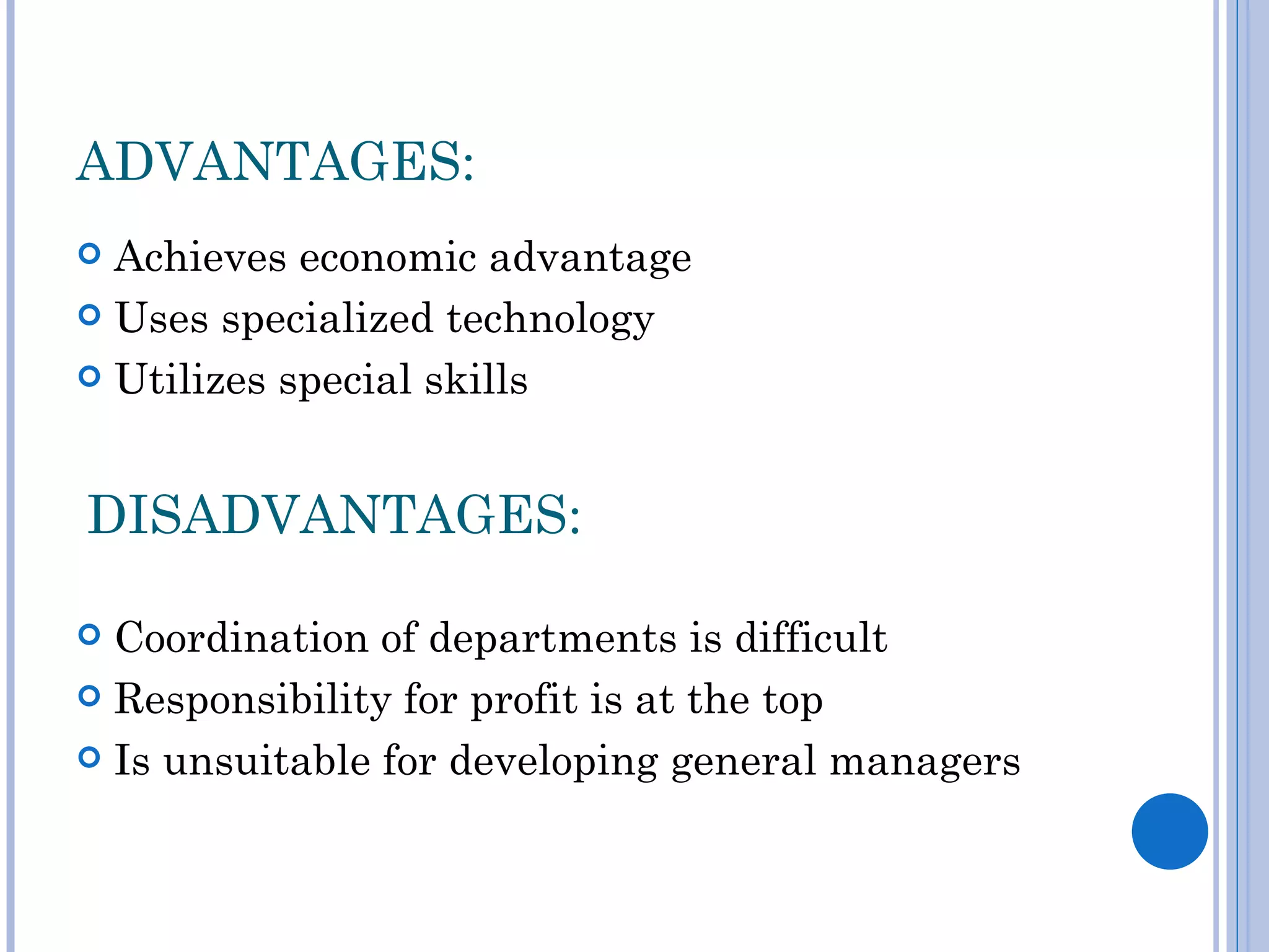 ADVANTAGES:
 Achieves economic advantage
 Uses specialized technology

 Utilizes special skills



DISADVANTAGES:

 Coordination of departments is difficult
 Responsibility for profit is at the top

 Is unsuitable for developing general managers
 