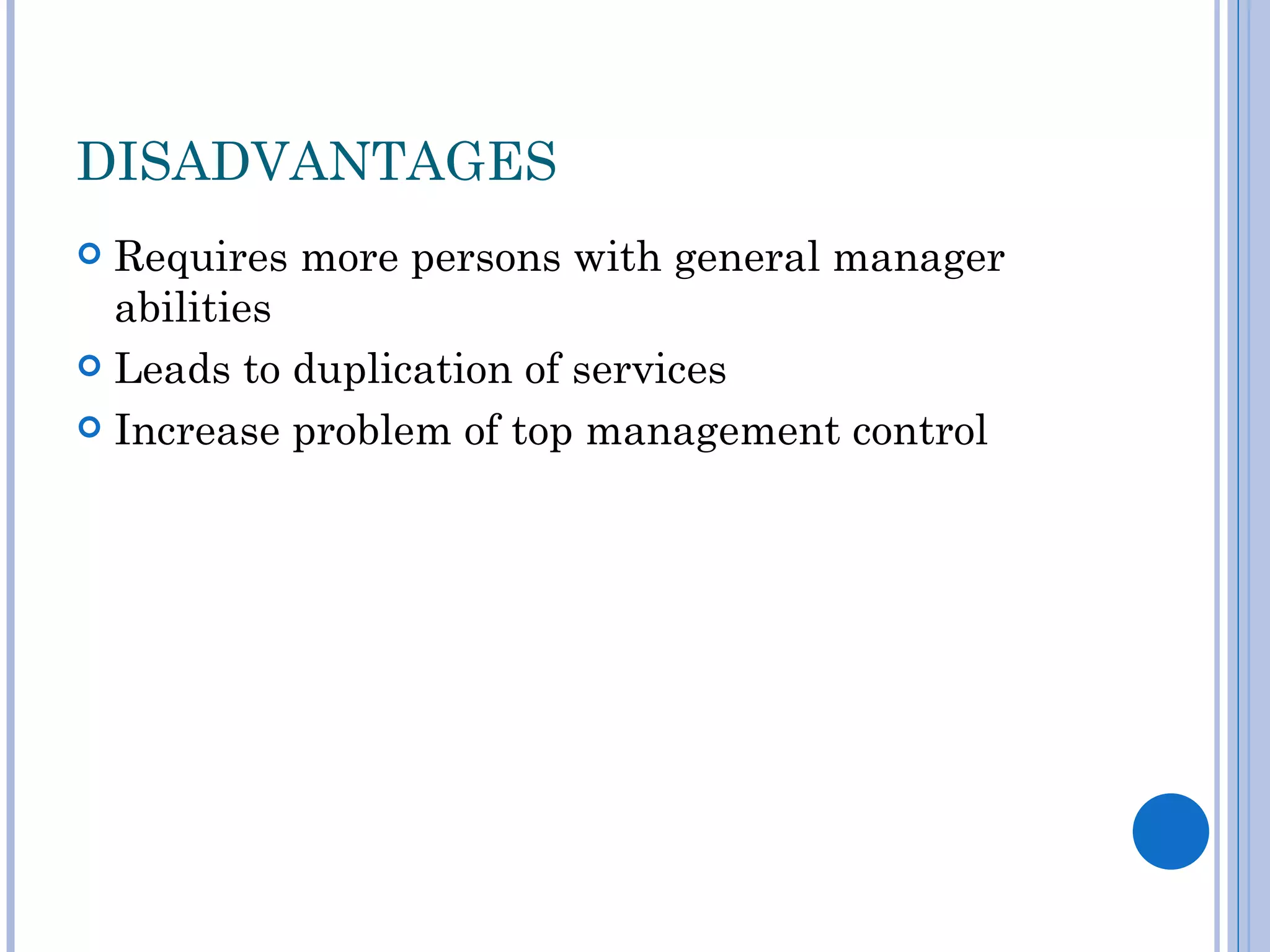 DISADVANTAGES
 Requires more persons with general manager
  abilities
 Leads to duplication of services

 Increase problem of top management control
 