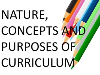 NATURE,
CONCEPTS AND
PURPOSES OF
CURRICULUM
 
