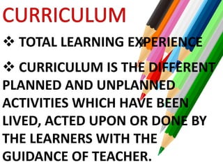  TOTAL LEARNING EXPERIENCE
 CURRICULUM IS THE DIFFERENT
PLANNED AND UNPLANNED
ACTIVITIES WHICH HAVE BEEN
LIVED, ACTED UP...