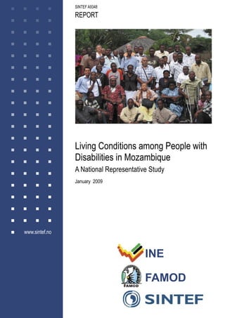 SINTEF A9348
                     REPORT




                Photo: Lasse Hem




                     Living Conditions among People with
                     Disabilities in Mozambique
                     A National Representative Study
                     January 2009




www.sintef.no



                                             INE

                                             FAMOD
 